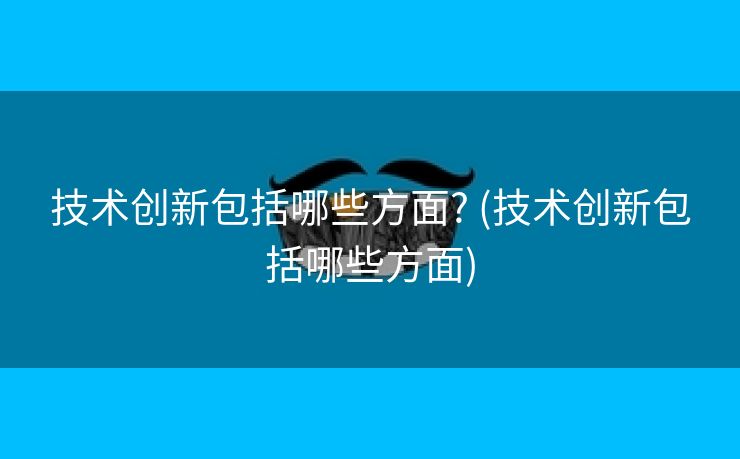 技术创新包括哪些方面? (技术创新包括哪些方面)