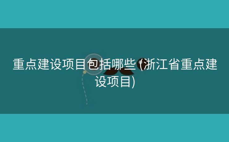 重点建设项目包括哪些 (浙江省重点建设项目)
