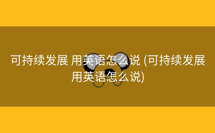 可持续发展 用英语怎么说 (可持续发展用英语怎么说)