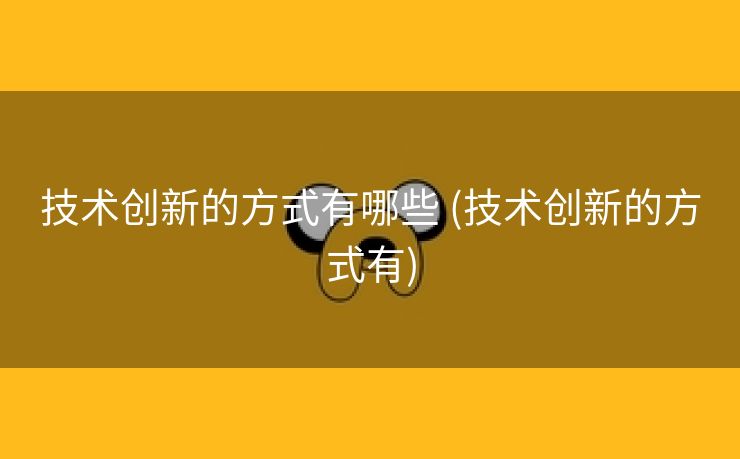 技术创新的方式有哪些 (技术创新的方式有)