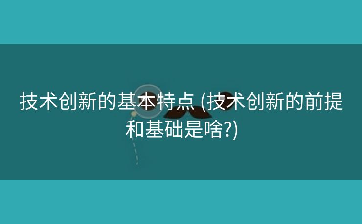 技术创新的基本特点 (技术创新的前提和基础是啥?)