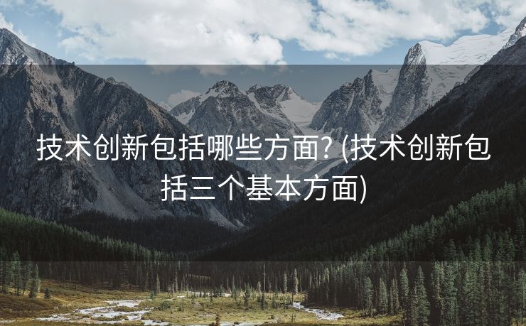 技术创新包括哪些方面? (技术创新包括三个基本方面)
