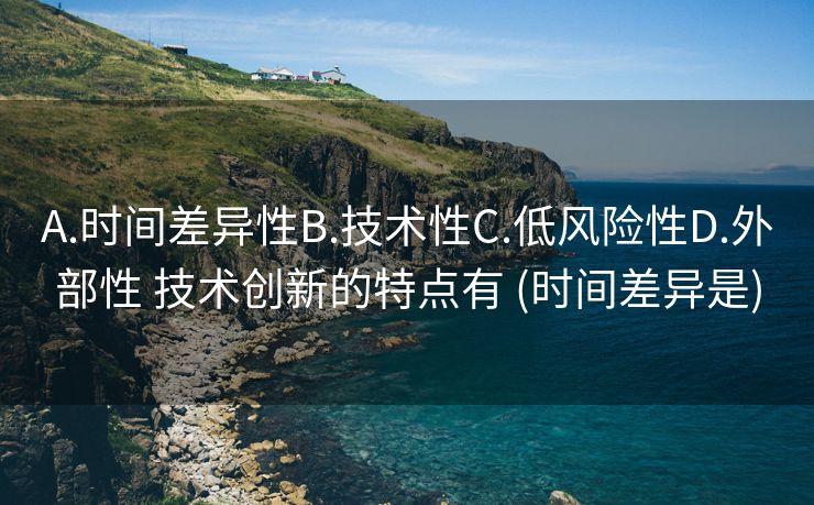 A.时间差异性B.技术性C.低风险性D.外部性 技术创新的特点有 (时间差异是)
