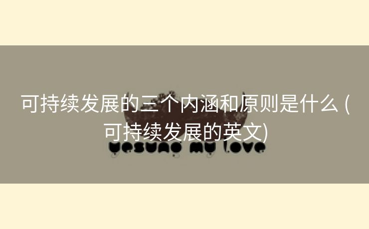 可持续发展的三个内涵和原则是什么 (可持续发展的英文)