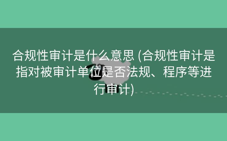 合规性审计是什么意思 (合规性审计是指对被审计单位是否法规、程序等进行审计)
