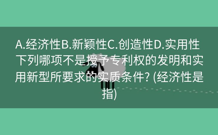 A.经济性B.新颖性C.创造性D.实用性 下列哪项不是授予专利权的发明和实用新型所要求的实质条件? (经济性是指)