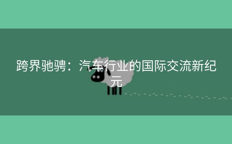跨界驰骋：汽车行业的国际交流新纪元