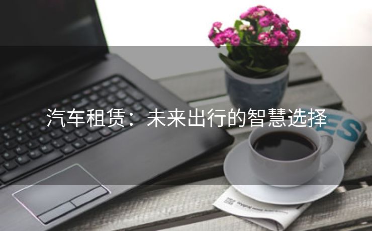 汽车租赁：未来出行的智慧选择