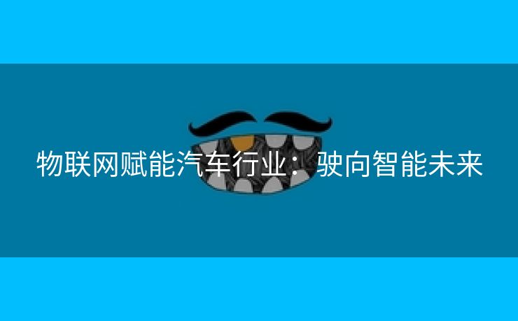 物联网赋能汽车行业：驶向智能未来