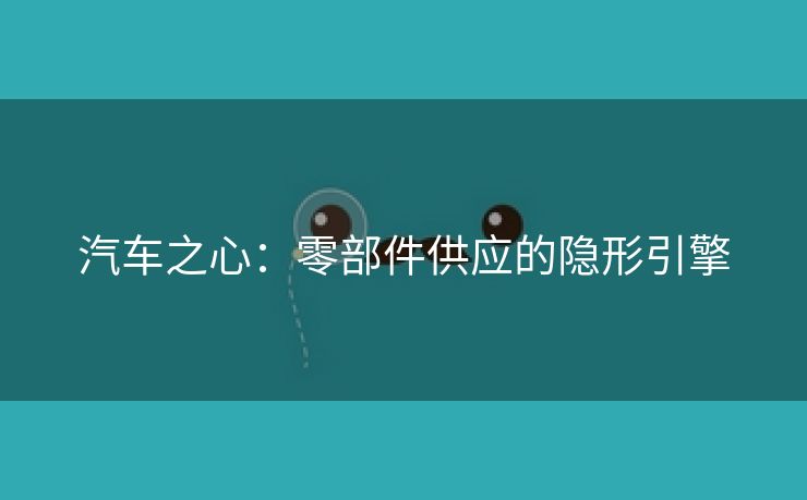 汽车之心：零部件供应的隐形引擎
