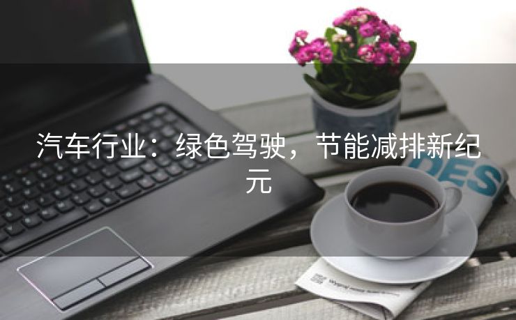 汽车行业：绿色驾驶，节能减排新纪元