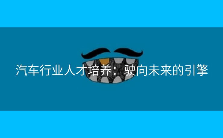 汽车行业人才培养：驶向未来的引擎
