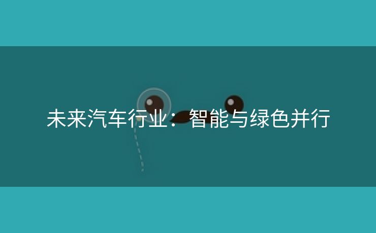 未来汽车行业：智能与绿色并行