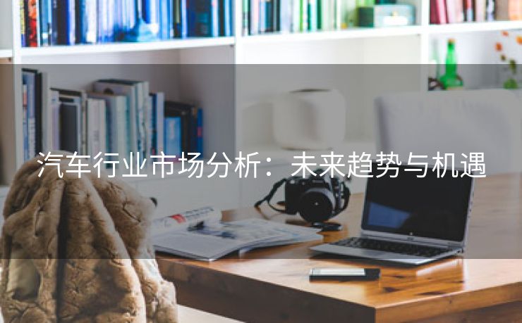 汽车行业市场分析：未来趋势与机遇