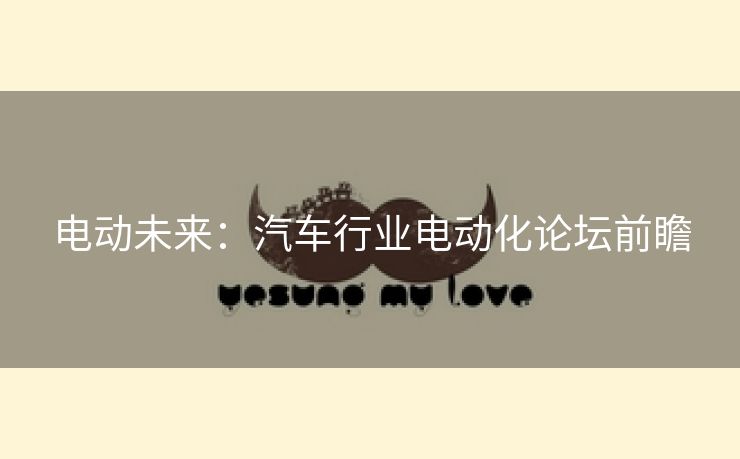电动未来：汽车行业电动化论坛前瞻