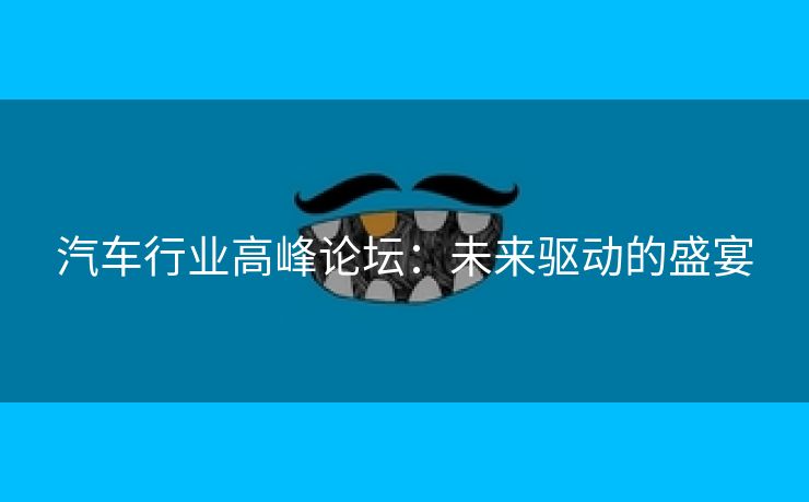 汽车行业高峰论坛：未来驱动的盛宴