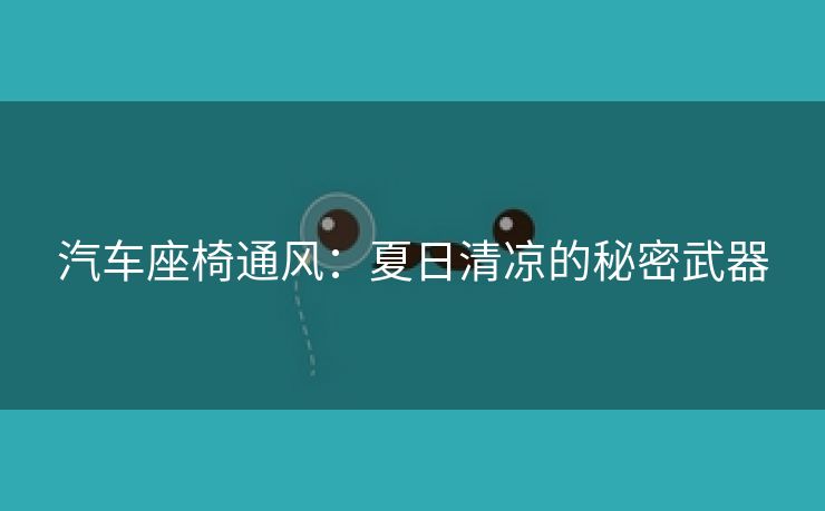 汽车座椅通风：夏日清凉的秘密武器