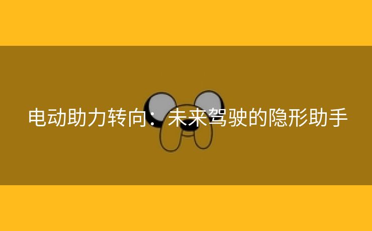电动助力转向：未来驾驶的隐形助手