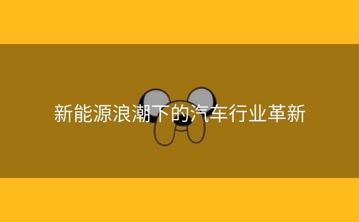 新能源浪潮下的汽车行业革新