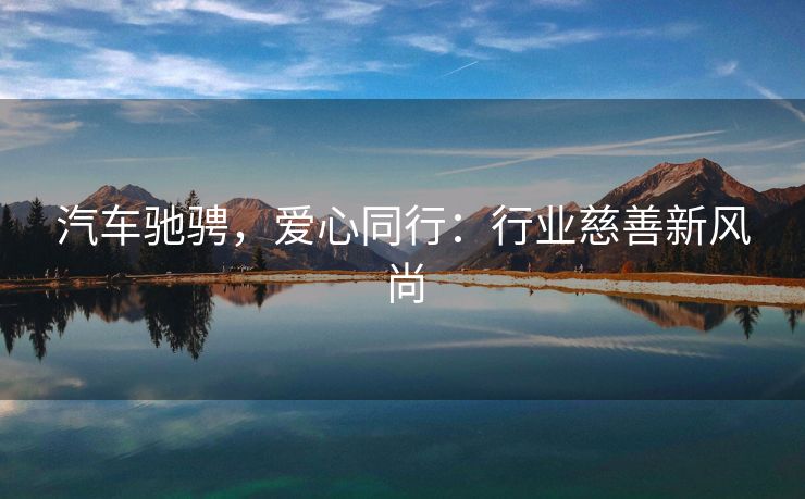 汽车驰骋，爱心同行：行业慈善新风尚