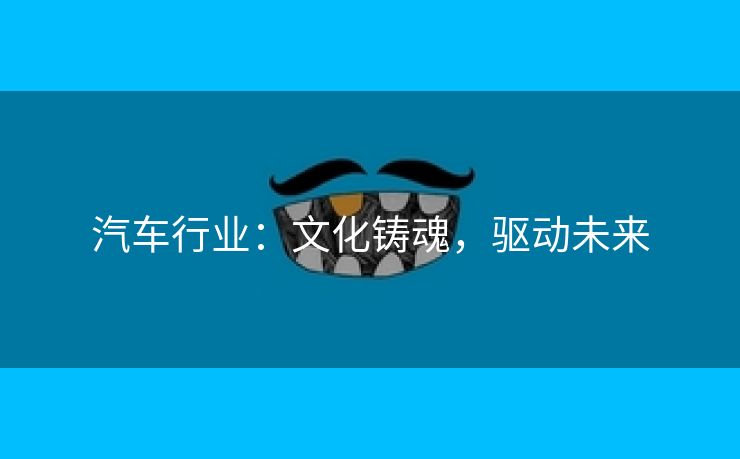 汽车行业：文化铸魂，驱动未来