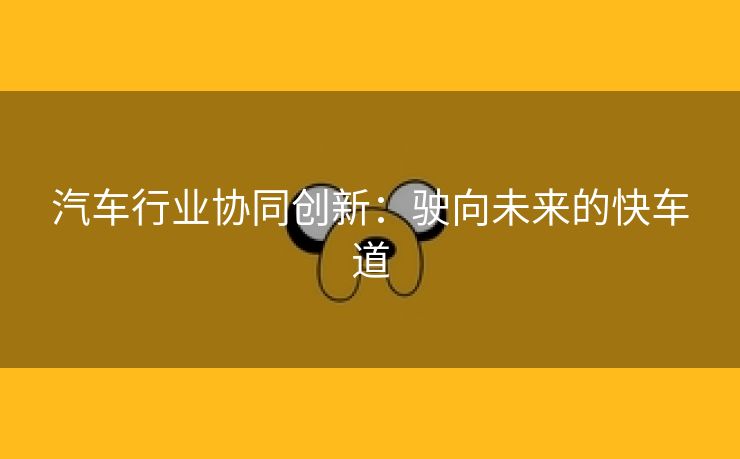 汽车行业协同创新：驶向未来的快车道