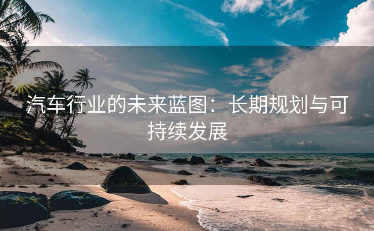 汽车行业的未来蓝图：长期规划与可持续发展