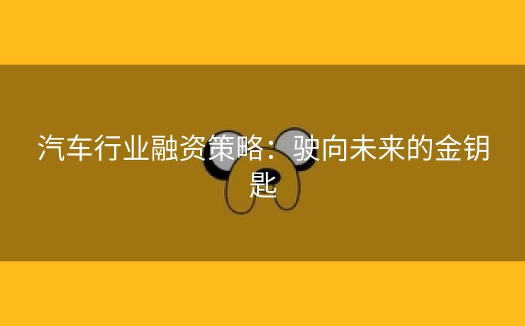 汽车行业融资策略：驶向未来的金钥匙
