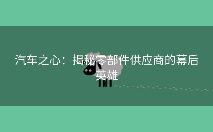 汽车之心：揭秘零部件供应商的幕后英雄