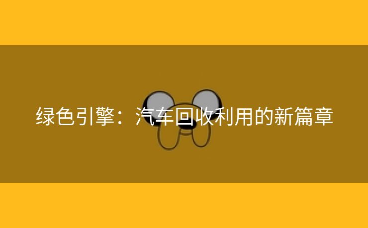 绿色引擎：汽车回收利用的新篇章