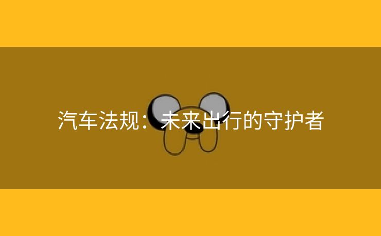汽车法规：未来出行的守护者