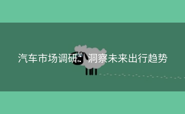 汽车市场调研：洞察未来出行趋势