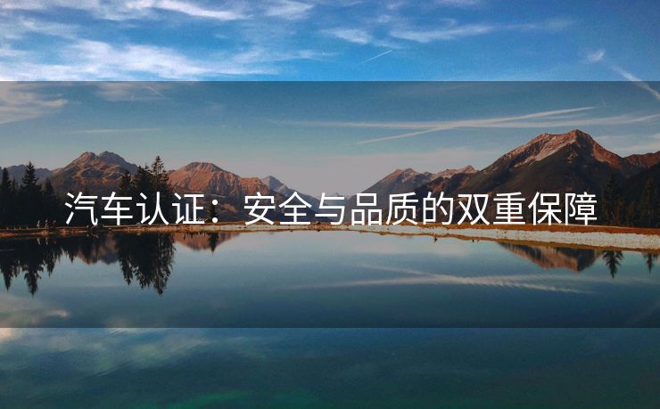 汽车认证：安全与品质的双重保障