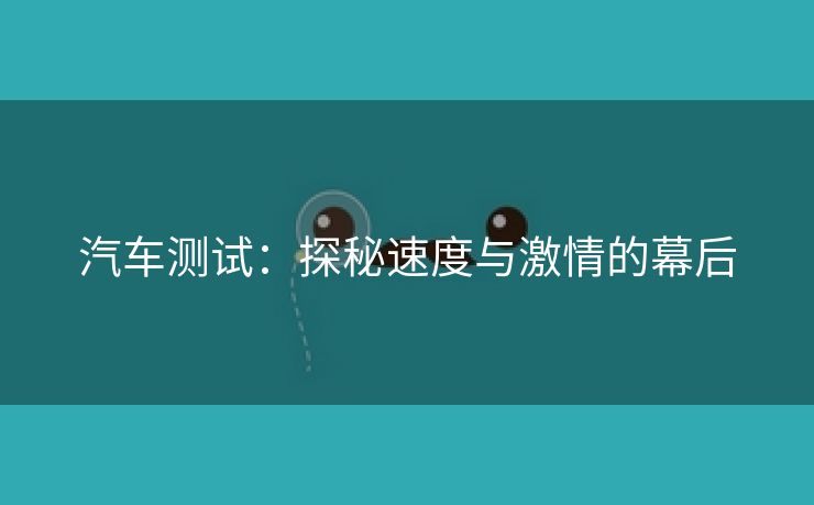 汽车测试：探秘速度与激情的幕后