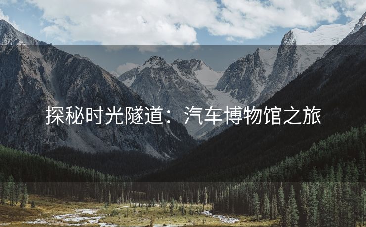 探秘时光隧道：汽车博物馆之旅