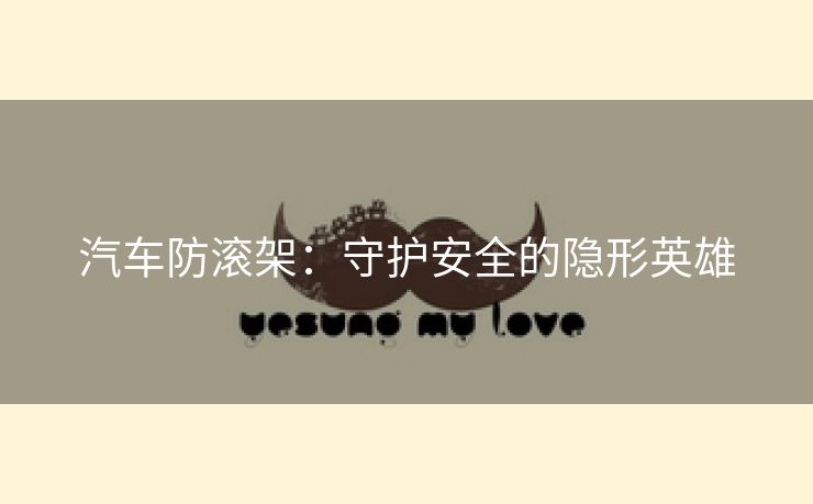 汽车防滚架：守护安全的隐形英雄