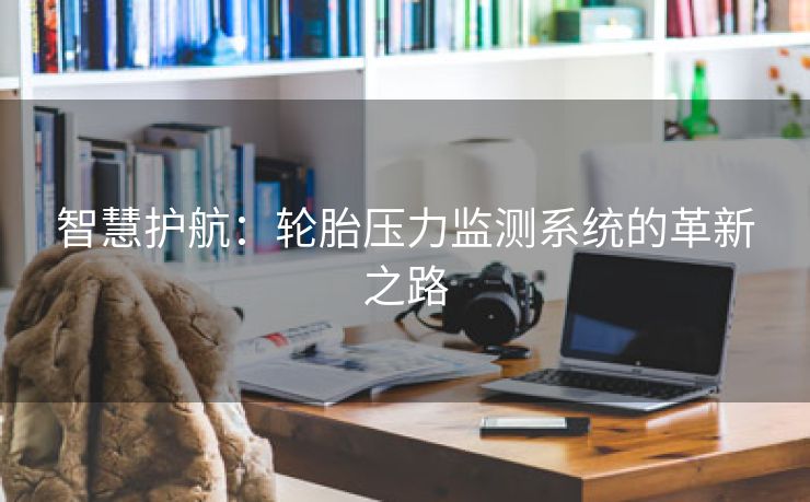 智慧护航：轮胎压力监测系统的革新之路
