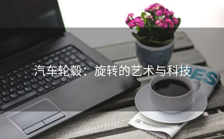 汽车轮毂：旋转的艺术与科技