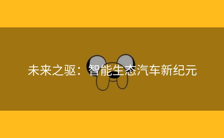 未来之驱：智能生态汽车新纪元