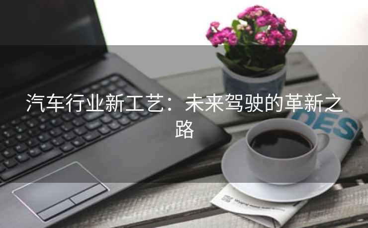 汽车行业新工艺：未来驾驶的革新之路