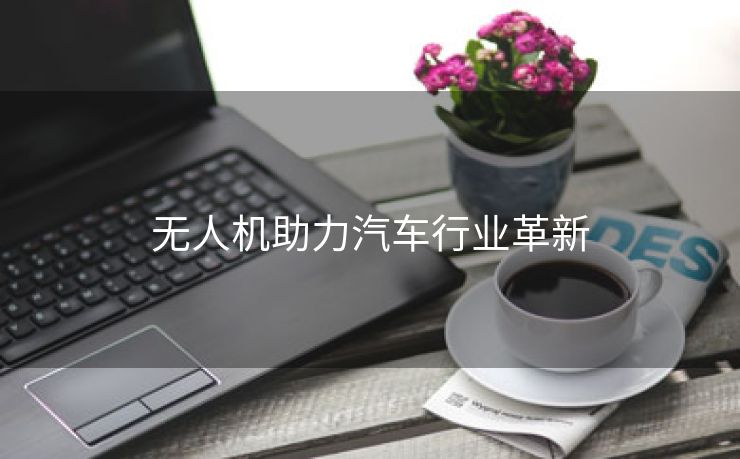 无人机助力汽车行业革新