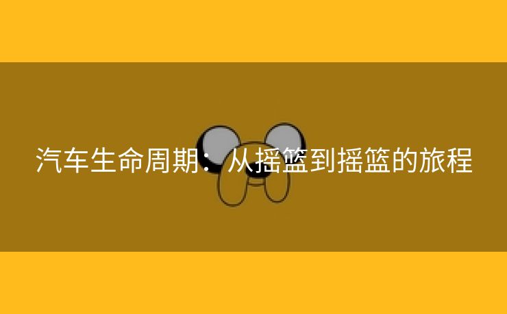 汽车生命周期：从摇篮到摇篮的旅程