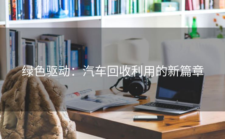 绿色驱动：汽车回收利用的新篇章