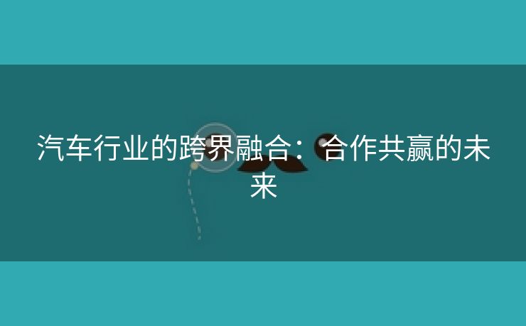 汽车行业的跨界融合：合作共赢的未来