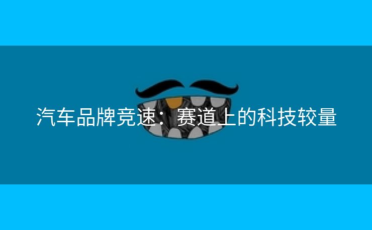 汽车品牌竞速：赛道上的科技较量