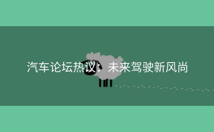 汽车论坛热议：未来驾驶新风尚