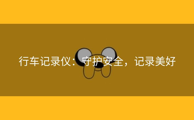 行车记录仪：守护安全，记录美好
