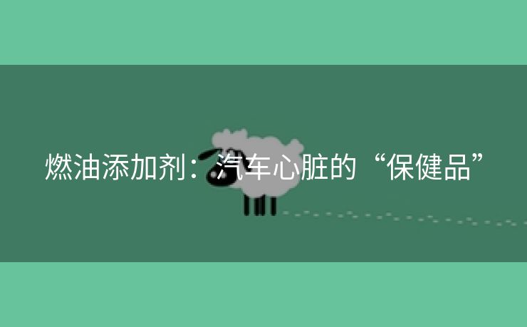 燃油添加剂：汽车心脏的“保健品”