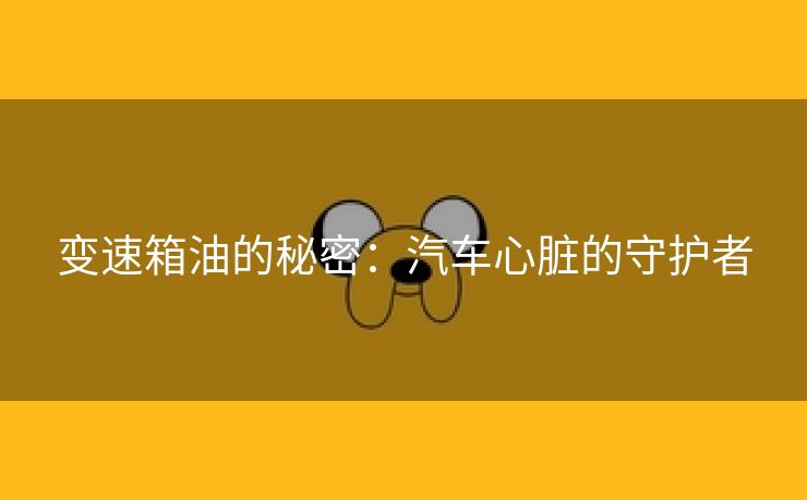 变速箱油的秘密：汽车心脏的守护者