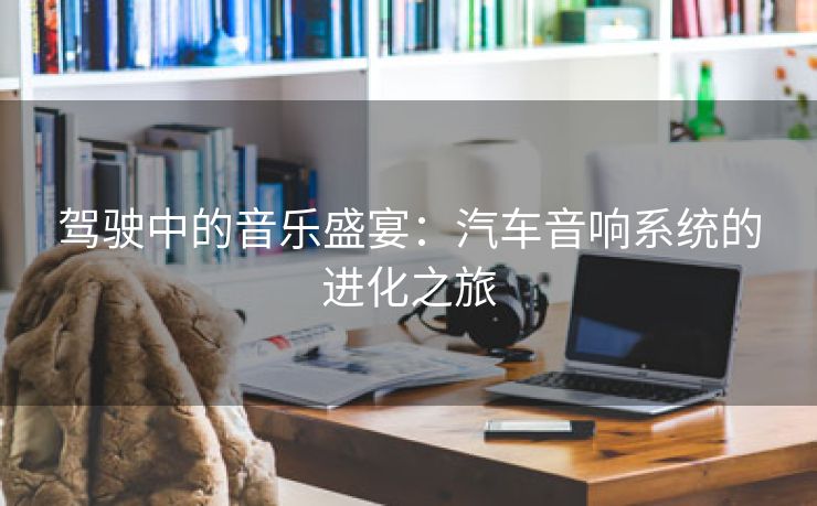 驾驶中的音乐盛宴：汽车音响系统的进化之旅